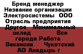 Бренд-менеджер › Название организации ­ Электросистемы, ООО › Отрасль предприятия ­ Другое › Минимальный оклад ­ 35 000 - Все города Работа » Вакансии   . Чукотский АО,Анадырь г.